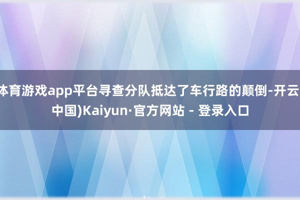 体育游戏app平台寻查分队抵达了车行路的颠倒-开云(中国)Kaiyun·官方网站 - 登录入口