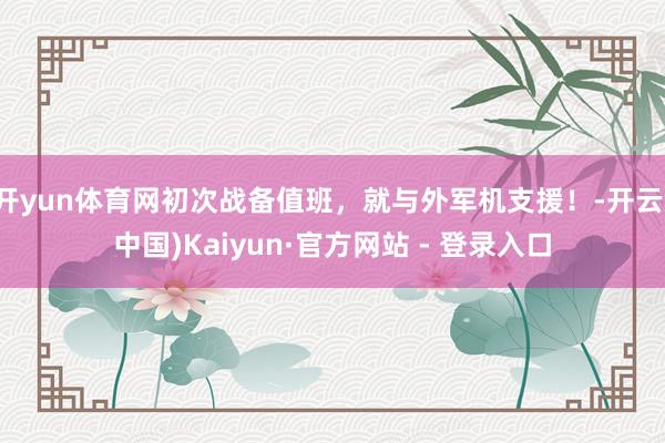 开yun体育网初次战备值班，就与外军机支援！-开云(中国)Kaiyun·官方网站 - 登录入口
