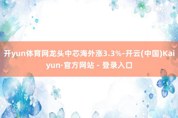 开yun体育网龙头中芯海外涨3.3%-开云(中国)Kaiyun·官方网站 - 登录入口