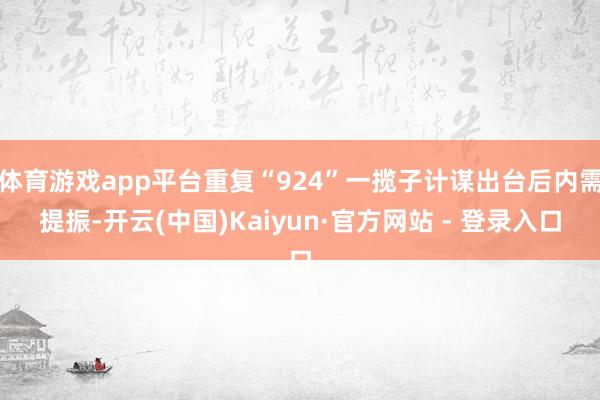 体育游戏app平台重复“924”一揽子计谋出台后内需提振-开云(中国)Kaiyun·官方网站 - 登录入口