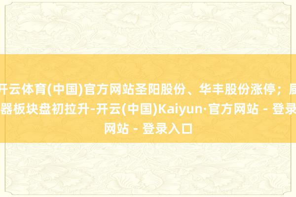 开云体育(中国)官方网站圣阳股份、华丰股份涨停；厨卫电器板块盘初拉升-开云(中国)Kaiyun·官方网站 - 登录入口