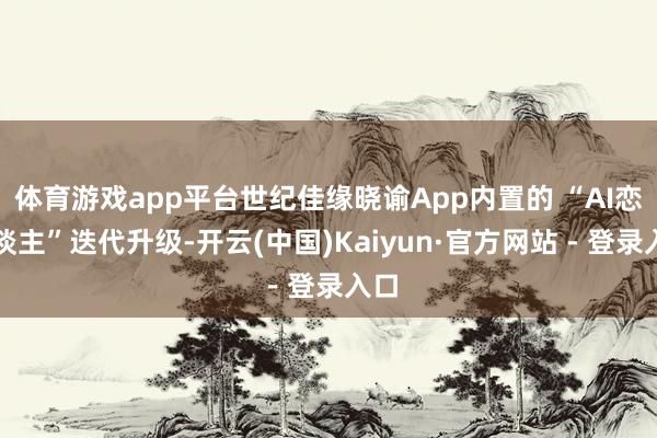 体育游戏app平台世纪佳缘晓谕App内置的 “AI恋东谈主”迭代升级-开云(中国)Kaiyun·官方网站 - 登录入口