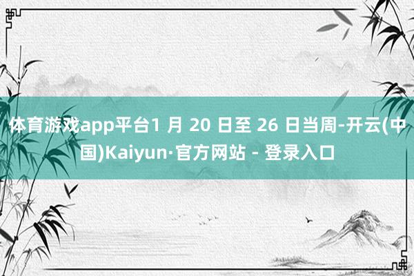 体育游戏app平台1 月 20 日至 26 日当周-开云(中国)Kaiyun·官方网站 - 登录入口