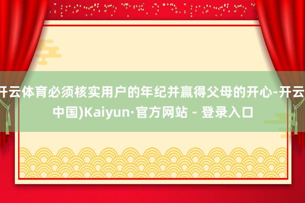开云体育必须核实用户的年纪并赢得父母的开心-开云(中国)Kaiyun·官方网站 - 登录入口