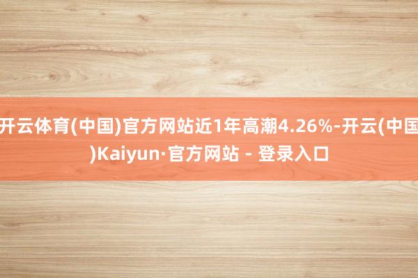 开云体育(中国)官方网站近1年高潮4.26%-开云(中国)Kaiyun·官方网站 - 登录入口