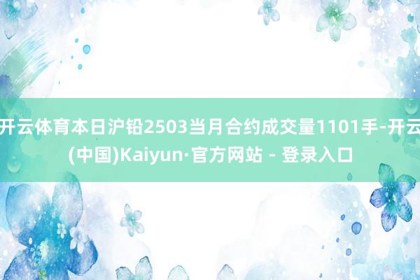开云体育本日沪铅2503当月合约成交量1101手-开云(中国)Kaiyun·官方网站 - 登录入口