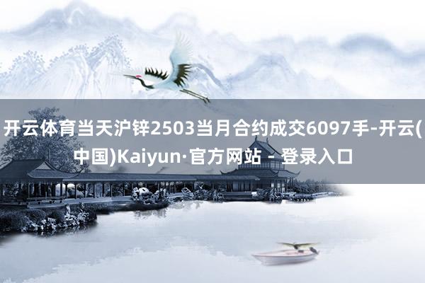 开云体育当天沪锌2503当月合约成交6097手-开云(中国)Kaiyun·官方网站 - 登录入口