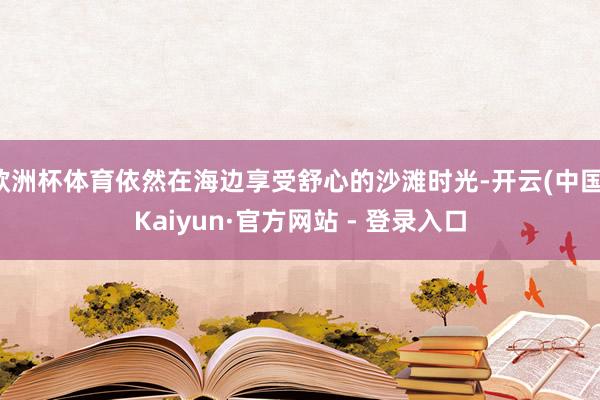 欧洲杯体育依然在海边享受舒心的沙滩时光-开云(中国)Kaiyun·官方网站 - 登录入口