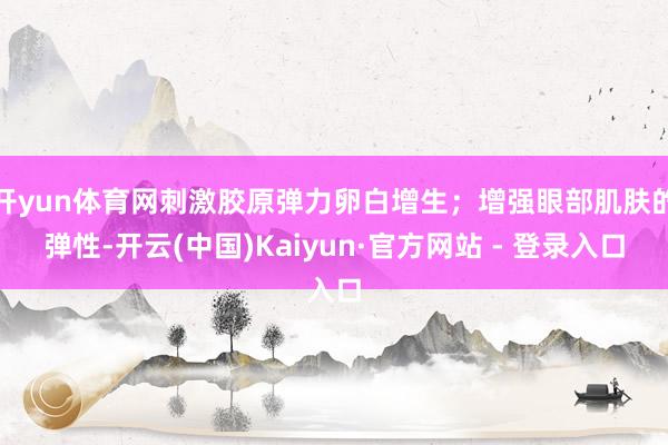 开yun体育网刺激胶原弹力卵白增生；增强眼部肌肤的弹性-开云(中国)Kaiyun·官方网站 - 登录入口