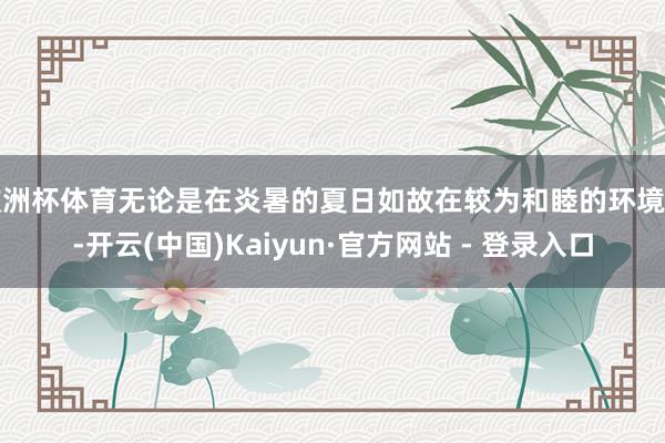 欧洲杯体育无论是在炎暑的夏日如故在较为和睦的环境中-开云(中国)Kaiyun·官方网站 - 登录入口