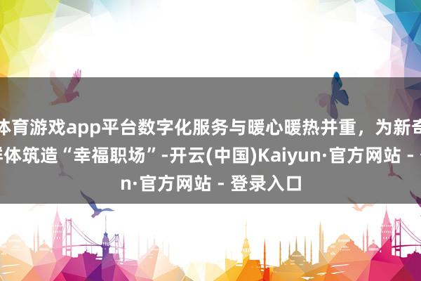 体育游戏app平台数字化服务与暖心暖热并重，为新奇迹女性群体筑造“幸福职场”-开云(中国)Kaiyun·官方网站 - 登录入口