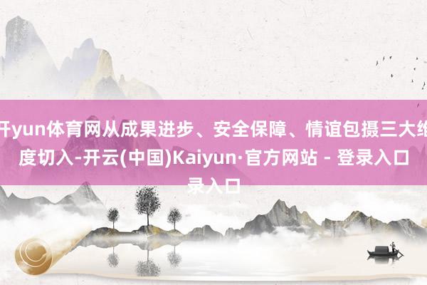 开yun体育网从成果进步、安全保障、情谊包摄三大维度切入-开云(中国)Kaiyun·官方网站 - 登录入口