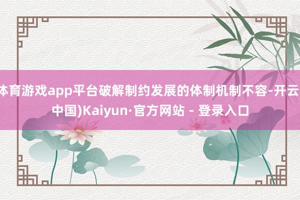体育游戏app平台破解制约发展的体制机制不容-开云(中国)Kaiyun·官方网站 - 登录入口