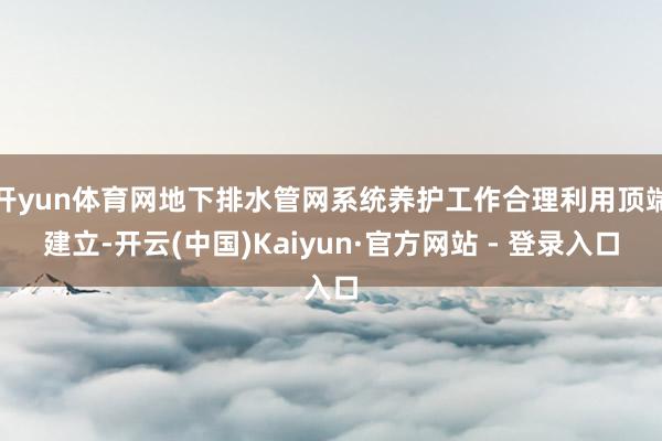 开yun体育网地下排水管网系统养护工作合理利用顶端建立-开云(中国)Kaiyun·官方网站 - 登录入口