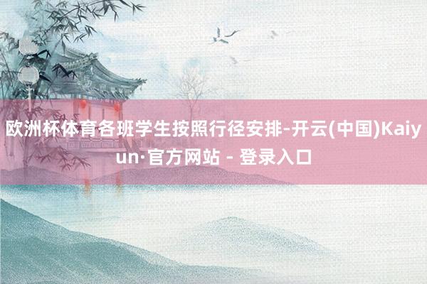欧洲杯体育各班学生按照行径安排-开云(中国)Kaiyun·官方网站 - 登录入口