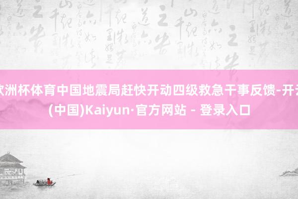 欧洲杯体育中国地震局赶快开动四级救急干事反馈-开云(中国)Kaiyun·官方网站 - 登录入口