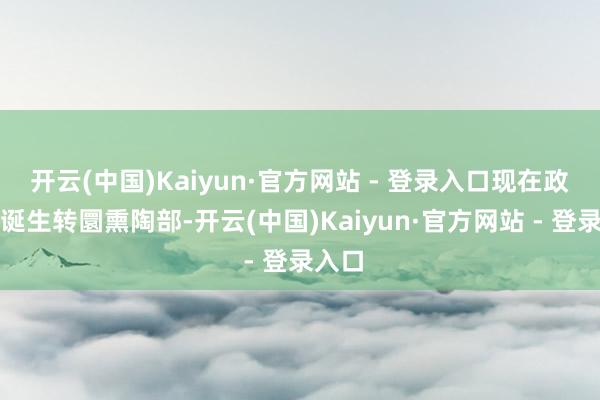 开云(中国)Kaiyun·官方网站 - 登录入口现在政府已诞生转圜熏陶部-开云(中国)Kaiyun·官方网站 - 登录入口