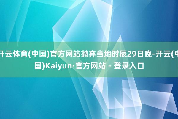 开云体育(中国)官方网站抛弃当地时辰29日晚-开云(中国)Kaiyun·官方网站 - 登录入口
