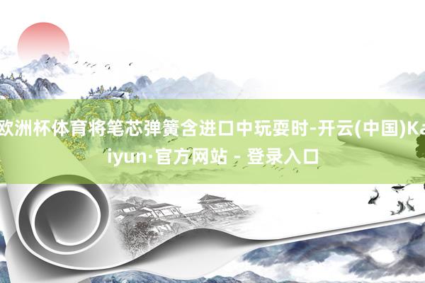 欧洲杯体育将笔芯弹簧含进口中玩耍时-开云(中国)Kaiyun·官方网站 - 登录入口