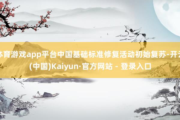 体育游戏app平台中国基础标准修复活动初始复苏-开云(中国)Kaiyun·官方网站 - 登录入口