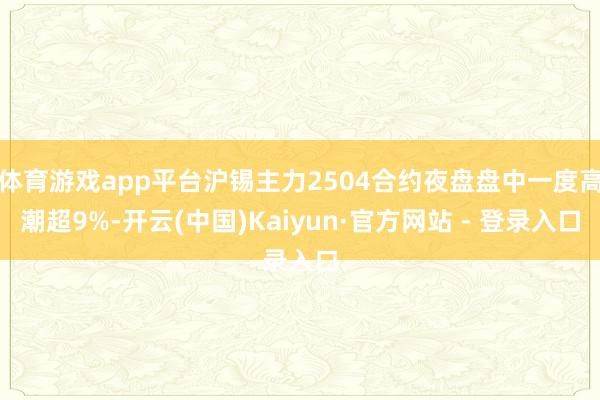 体育游戏app平台沪锡主力2504合约夜盘盘中一度高潮超9%-开云(中国)Kaiyun·官方网站 - 登录入口