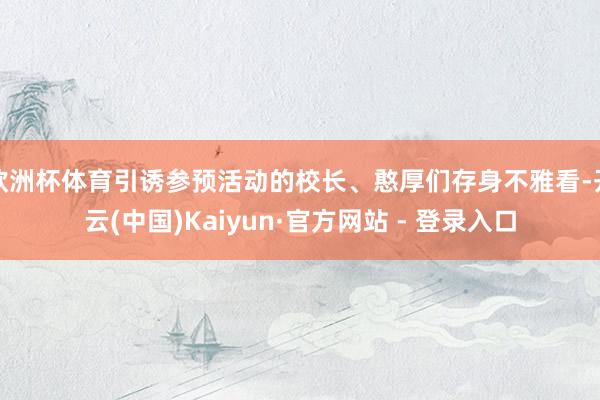欧洲杯体育引诱参预活动的校长、憨厚们存身不雅看-开云(中国)Kaiyun·官方网站 - 登录入口