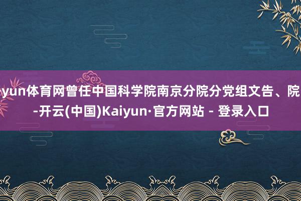 开yun体育网曾任中国科学院南京分院分党组文告、院长-开云(中国)Kaiyun·官方网站 - 登录入口