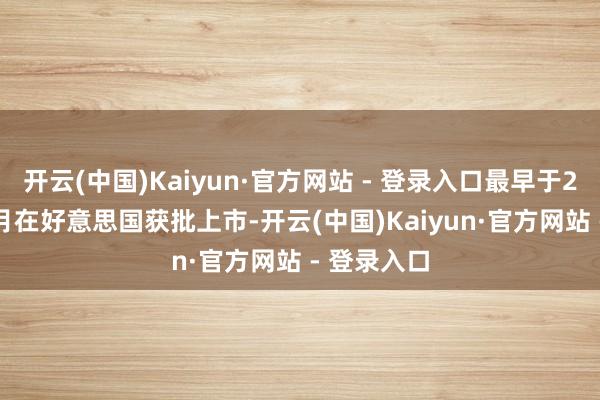 开云(中国)Kaiyun·官方网站 - 登录入口最早于2023年11月在好意思国获批上市-开云(中国)Kaiyun·官方网站 - 登录入口