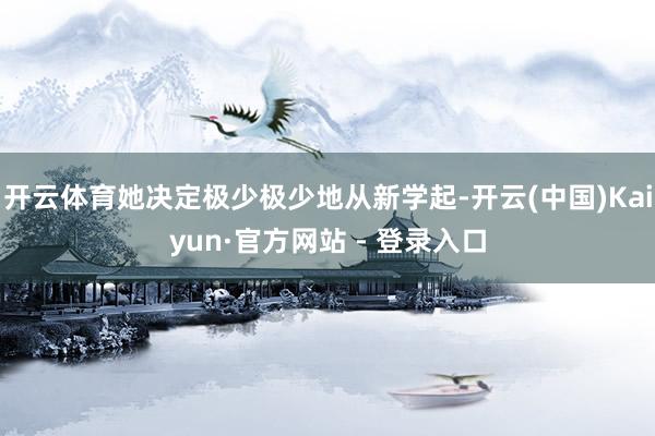 开云体育她决定极少极少地从新学起-开云(中国)Kaiyun·官方网站 - 登录入口